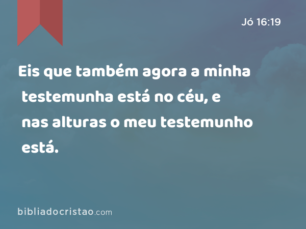 Eis que também agora a minha testemunha está no céu, e nas alturas o meu testemunho está. - Jó 16:19