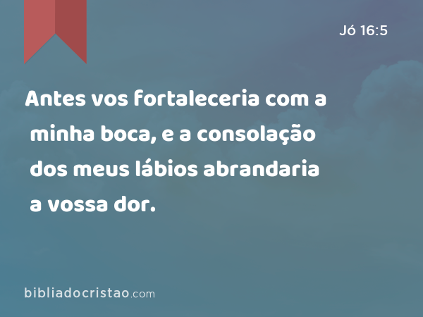 Antes vos fortaleceria com a minha boca, e a consolação dos meus lábios abrandaria a vossa dor. - Jó 16:5