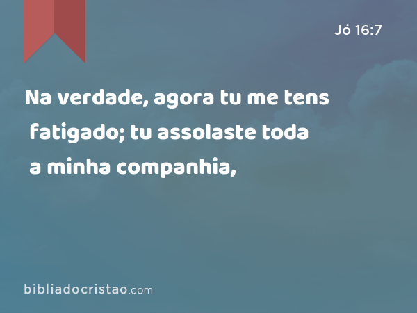 Na verdade, agora tu me tens fatigado; tu assolaste toda a minha companhia, - Jó 16:7