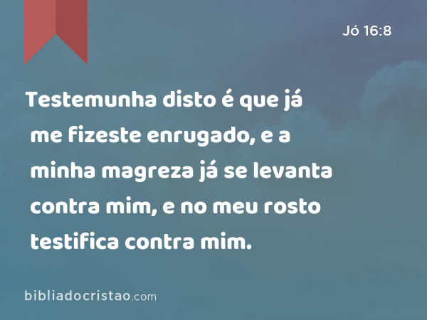 Testemunha disto é que já me fizeste enrugado, e a minha magreza já se levanta contra mim, e no meu rosto testifica contra mim. - Jó 16:8