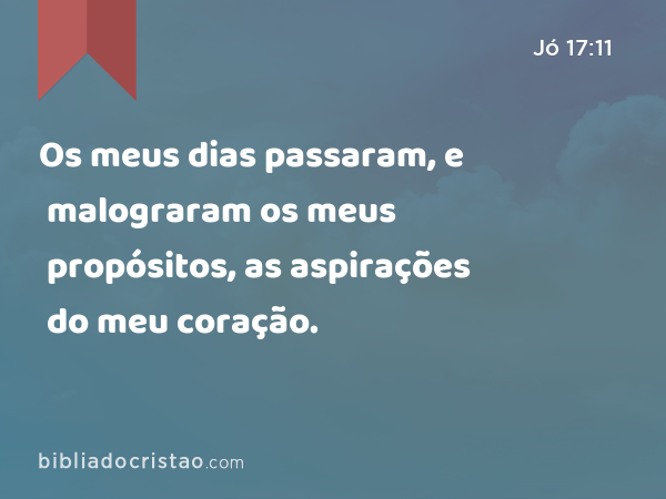 Os meus dias passaram, e malograram os meus propósitos, as aspirações do meu coração. - Jó 17:11