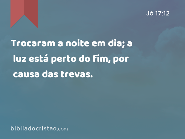 Trocaram a noite em dia; a luz está perto do fim, por causa das trevas. - Jó 17:12