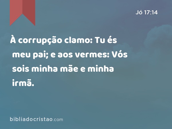 À corrupção clamo: Tu és meu pai; e aos vermes: Vós sois minha mãe e minha irmã. - Jó 17:14