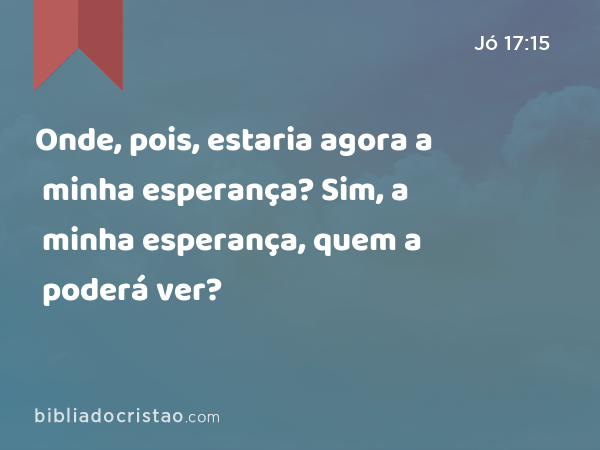 Onde, pois, estaria agora a minha esperança? Sim, a minha esperança, quem a poderá ver? - Jó 17:15