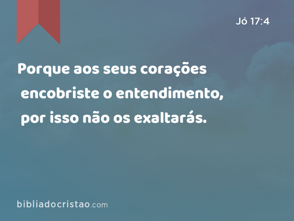 Porque aos seus corações encobriste o entendimento, por isso não os exaltarás. - Jó 17:4