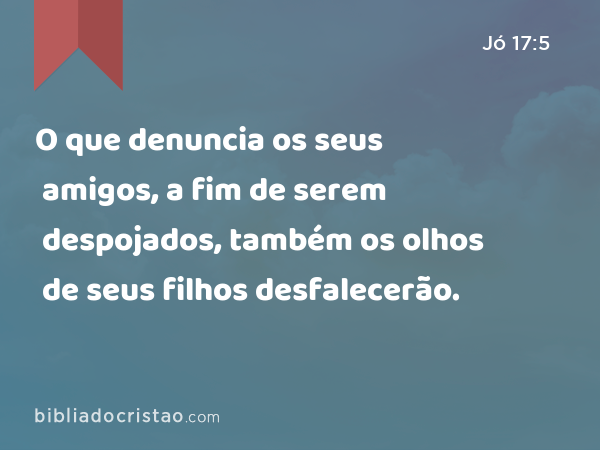 O que denuncia os seus amigos, a fim de serem despojados, também os olhos de seus filhos desfalecerão. - Jó 17:5