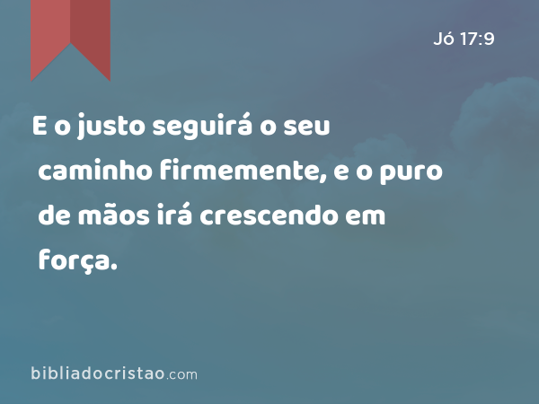 E o justo seguirá o seu caminho firmemente, e o puro de mãos irá crescendo em força. - Jó 17:9