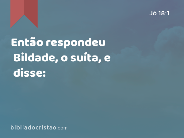 Então respondeu Bildade, o suíta, e disse: - Jó 18:1