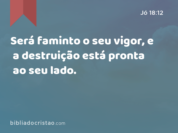 Será faminto o seu vigor, e a destruição está pronta ao seu lado. - Jó 18:12