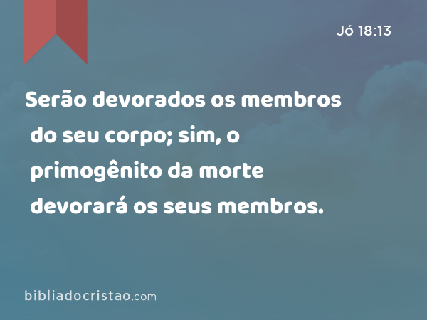 Serão devorados os membros do seu corpo; sim, o primogênito da morte devorará os seus membros. - Jó 18:13