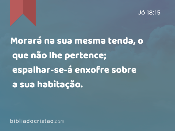 Morará na sua mesma tenda, o que não lhe pertence; espalhar-se-á enxofre sobre a sua habitação. - Jó 18:15