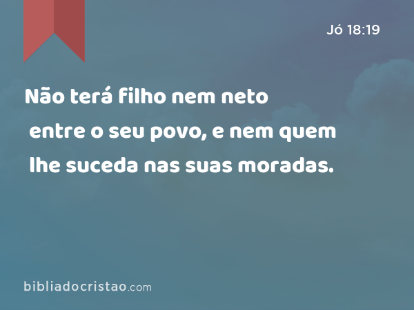 Não terá filho nem neto entre o seu povo, e nem quem lhe suceda nas suas moradas. - Jó 18:19