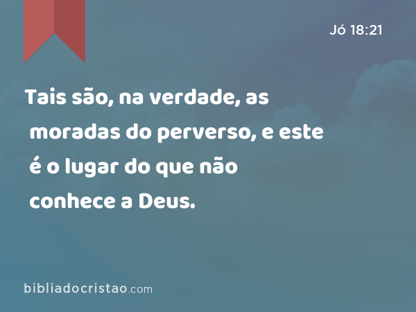 Tais são, na verdade, as moradas do perverso, e este é o lugar do que não conhece a Deus. - Jó 18:21