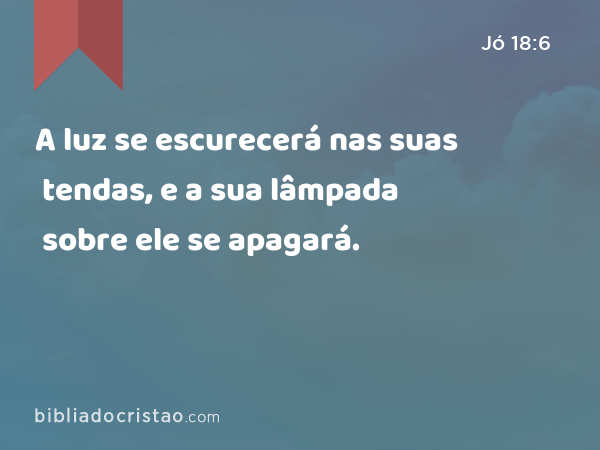 A luz se escurecerá nas suas tendas, e a sua lâmpada sobre ele se apagará. - Jó 18:6