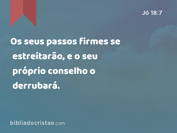 Os seus passos firmes se estreitarão, e o seu próprio conselho o derrubará. - Jó 18:7