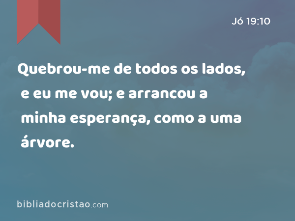 Quebrou-me de todos os lados, e eu me vou; e arrancou a minha esperança, como a uma árvore. - Jó 19:10