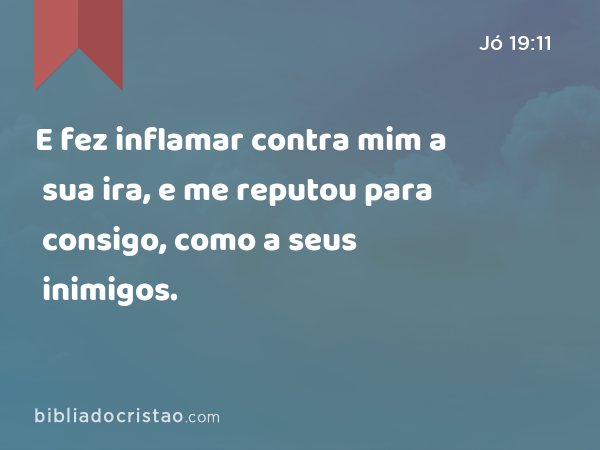 E fez inflamar contra mim a sua ira, e me reputou para consigo, como a seus inimigos. - Jó 19:11