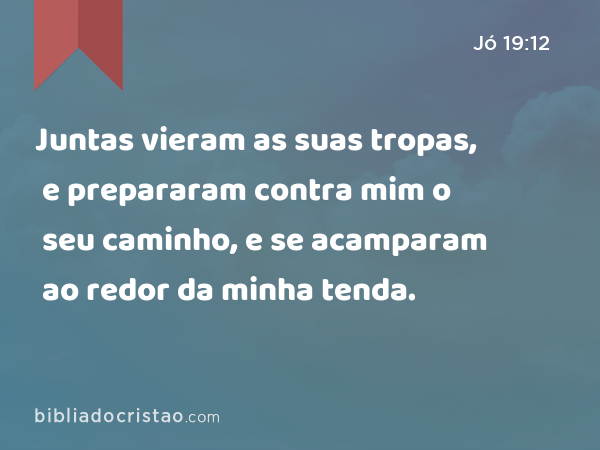 Juntas vieram as suas tropas, e prepararam contra mim o seu caminho, e se acamparam ao redor da minha tenda. - Jó 19:12