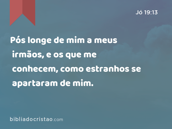 Pós longe de mim a meus irmãos, e os que me conhecem, como estranhos se apartaram de mim. - Jó 19:13