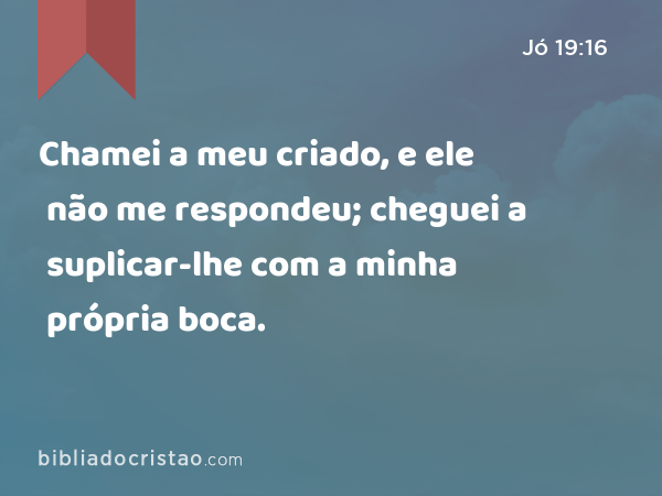 Chamei a meu criado, e ele não me respondeu; cheguei a suplicar-lhe com a minha própria boca. - Jó 19:16