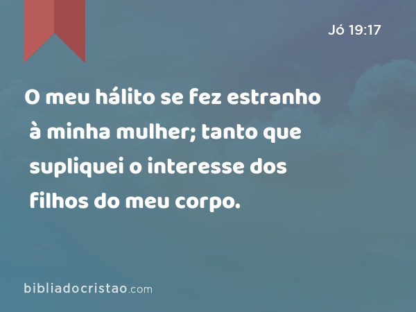 O meu hálito se fez estranho à minha mulher; tanto que supliquei o interesse dos filhos do meu corpo. - Jó 19:17