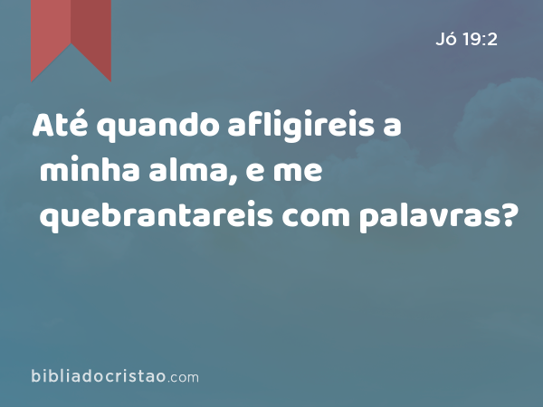 Até quando afligireis a minha alma, e me quebrantareis com palavras? - Jó 19:2