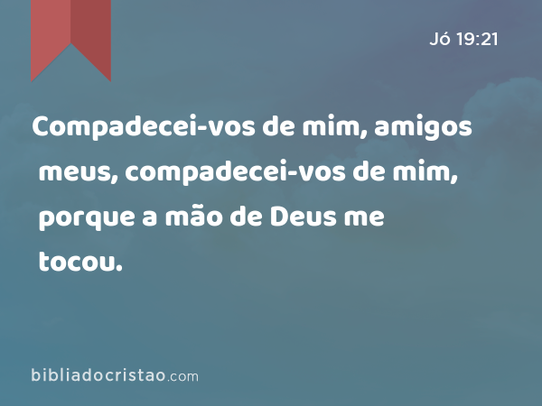 Compadecei-vos de mim, amigos meus, compadecei-vos de mim, porque a mão de Deus me tocou. - Jó 19:21