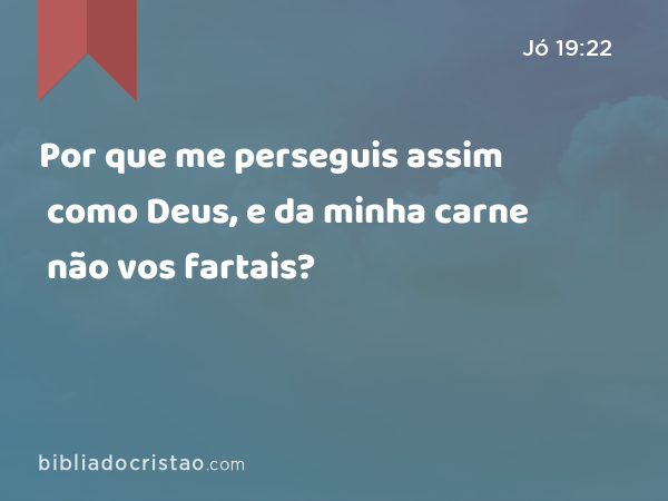 Por que me perseguis assim como Deus, e da minha carne não vos fartais? - Jó 19:22