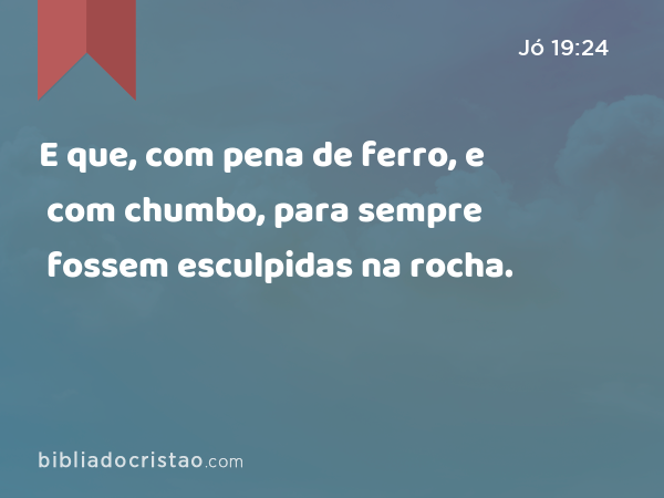 E que, com pena de ferro, e com chumbo, para sempre fossem esculpidas na rocha. - Jó 19:24