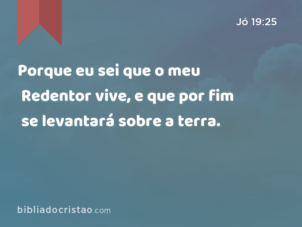 Porque eu sei que o meu Redentor vive, e que por fim se levantará sobre a terra. - Jó 19:25