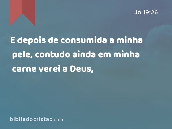 E depois de consumida a minha pele, contudo ainda em minha carne verei a Deus, - Jó 19:26