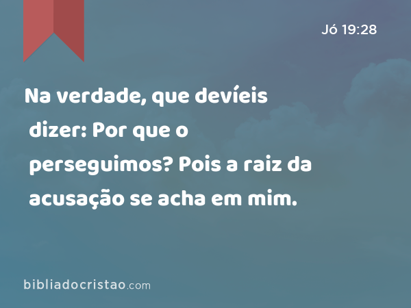 Na verdade, que devíeis dizer: Por que o perseguimos? Pois a raiz da acusação se acha em mim. - Jó 19:28