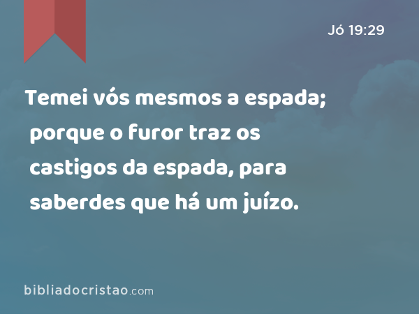 Temei vós mesmos a espada; porque o furor traz os castigos da espada, para saberdes que há um juízo. - Jó 19:29