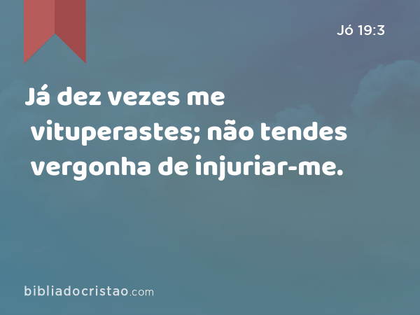 Já dez vezes me vituperastes; não tendes vergonha de injuriar-me. - Jó 19:3