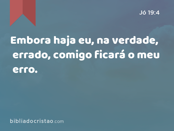 Embora haja eu, na verdade, errado, comigo ficará o meu erro. - Jó 19:4