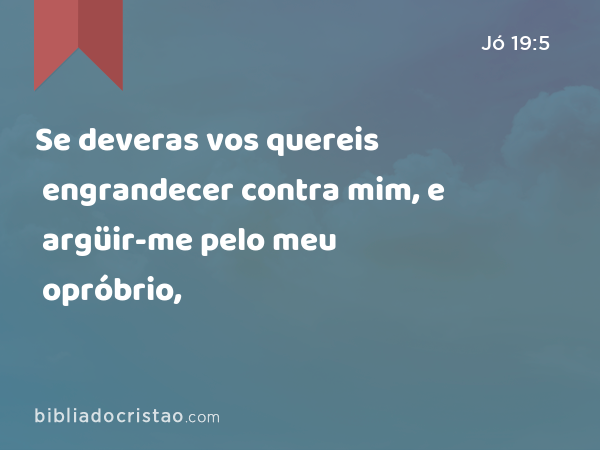 Se deveras vos quereis engrandecer contra mim, e argüir-me pelo meu opróbrio, - Jó 19:5