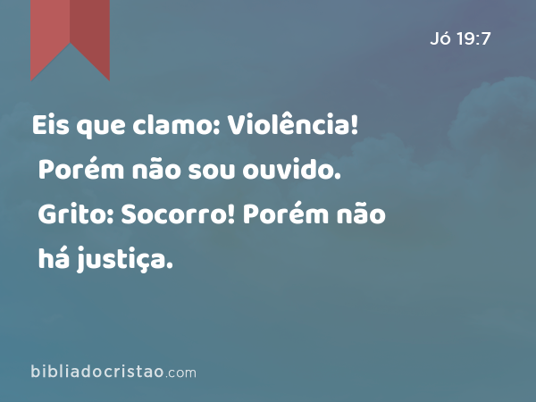 Eis que clamo: Violência! Porém não sou ouvido. Grito: Socorro! Porém não há justiça. - Jó 19:7