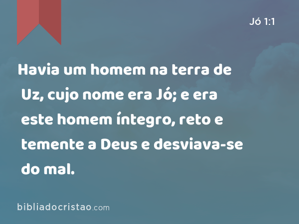 Havia um homem na terra de Uz, cujo nome era Jó; e era este homem íntegro, reto e temente a Deus e desviava-se do mal. - Jó 1:1