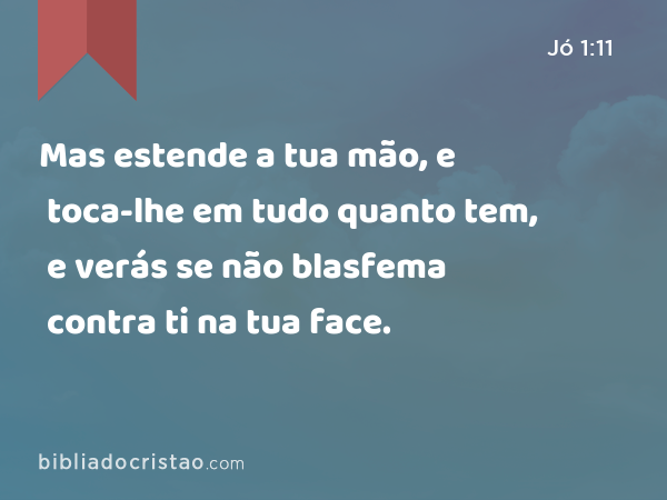 Mas estende a tua mão, e toca-lhe em tudo quanto tem, e verás se não blasfema contra ti na tua face. - Jó 1:11