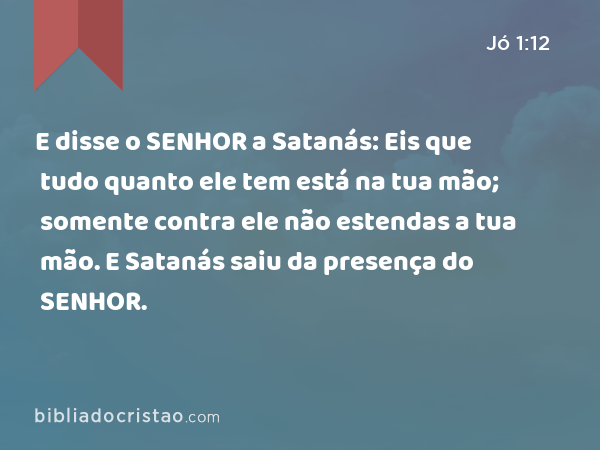 E disse o SENHOR a Satanás: Eis que tudo quanto ele tem está na tua mão; somente contra ele não estendas a tua mão. E Satanás saiu da presença do SENHOR. - Jó 1:12