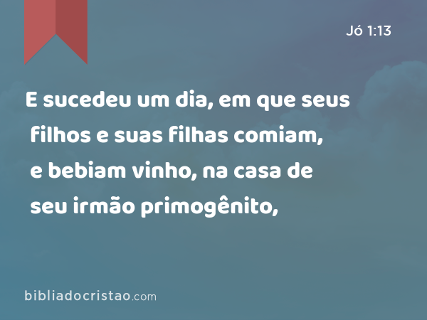 E sucedeu um dia, em que seus filhos e suas filhas comiam, e bebiam vinho, na casa de seu irmão primogênito, - Jó 1:13