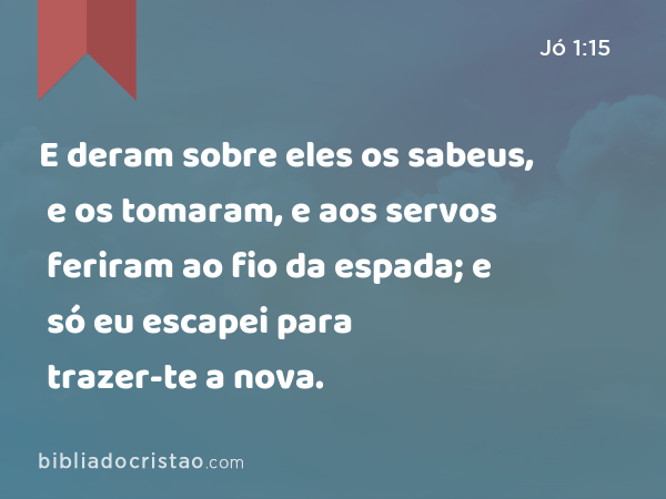 E deram sobre eles os sabeus, e os tomaram, e aos servos feriram ao fio da espada; e só eu escapei para trazer-te a nova. - Jó 1:15