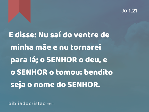 E disse: Nu saí do ventre de minha mãe e nu tornarei para lá; o SENHOR o deu, e o SENHOR o tomou: bendito seja o nome do SENHOR. - Jó 1:21