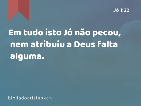 Em tudo isto Jó não pecou, nem atribuiu a Deus falta alguma. - Jó 1:22