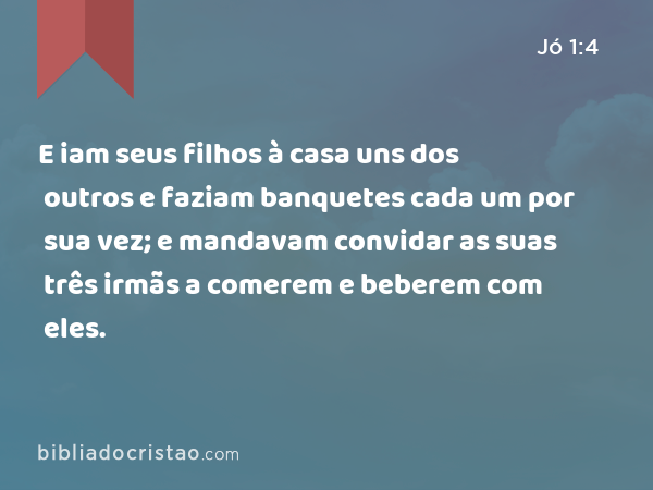 E iam seus filhos à casa uns dos outros e faziam banquetes cada um por sua vez; e mandavam convidar as suas três irmãs a comerem e beberem com eles. - Jó 1:4