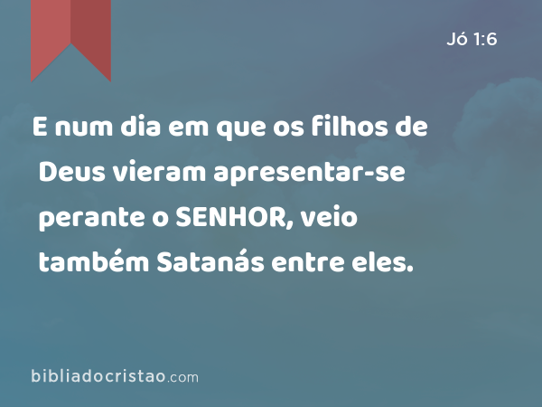 E num dia em que os filhos de Deus vieram apresentar-se perante o SENHOR, veio também Satanás entre eles. - Jó 1:6