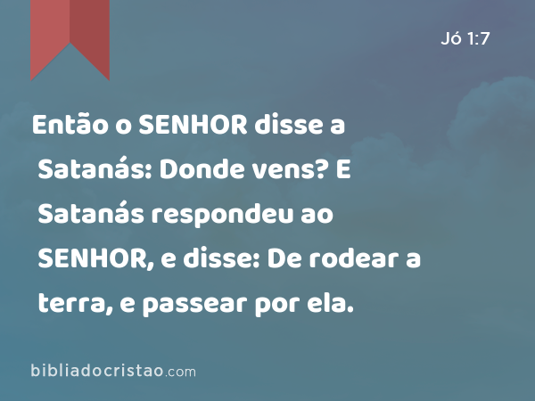 Então o SENHOR disse a Satanás: Donde vens? E Satanás respondeu ao SENHOR, e disse: De rodear a terra, e passear por ela. - Jó 1:7