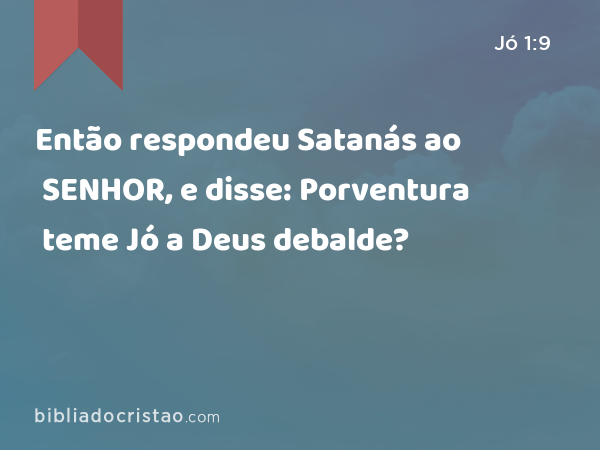 Então respondeu Satanás ao SENHOR, e disse: Porventura teme Jó a Deus debalde? - Jó 1:9