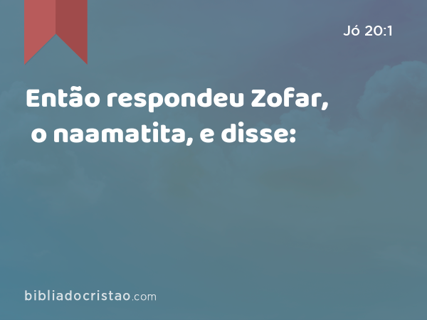 Então respondeu Zofar, o naamatita, e disse: - Jó 20:1