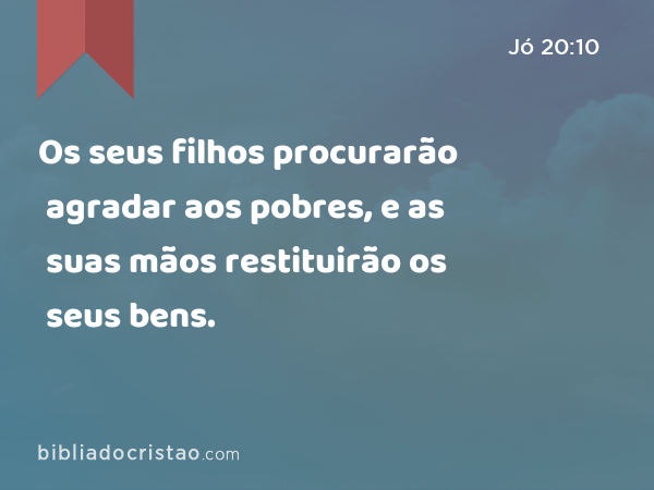 Os seus filhos procurarão agradar aos pobres, e as suas mãos restituirão os seus bens. - Jó 20:10